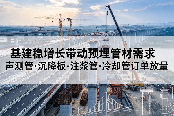 阿巴嘎旗基建稳增长带动预埋监测管材需求，声测管、沉降板、注浆管订单持续放量